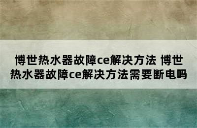 博世热水器故障ce解决方法 博世热水器故障ce解决方法需要断电吗